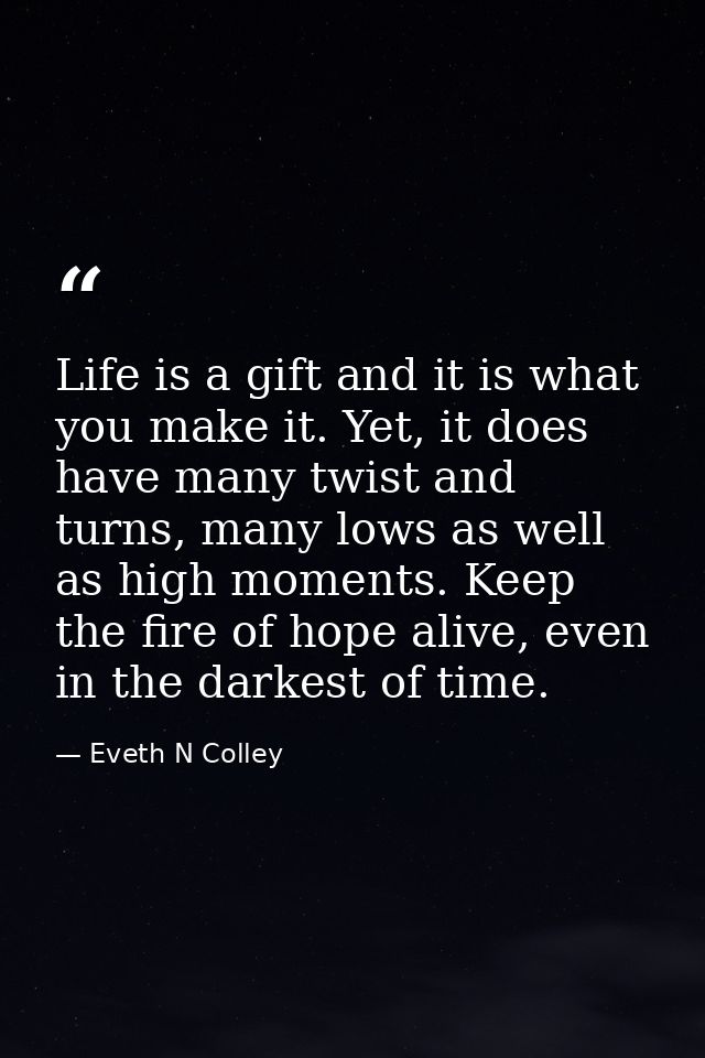 Life is a gift and it is what you make it. Yet, it does have many twist and turns, many lows as well as high moments. Ke — Eveth N Colley