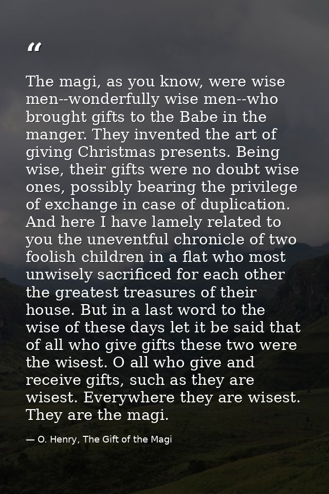 The magi, as you know, were wise men--wonderfully wise men--who brought gifts to the Babe in the manger. They invented t — O. Henry, The Gift of the Magi
