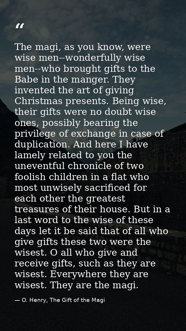 The magi, as you know, were wise men--wonderfully wise men--who brought gifts to the Babe in the manger. They invented t — O. Henry, The Gift of the Magi