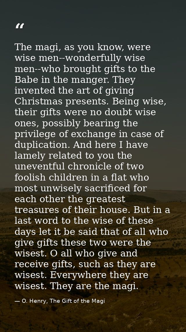 The magi, as you know, were wise men--wonderfully wise men--who brought gifts to the Babe in the manger. They invented t — O. Henry, The Gift of the Magi