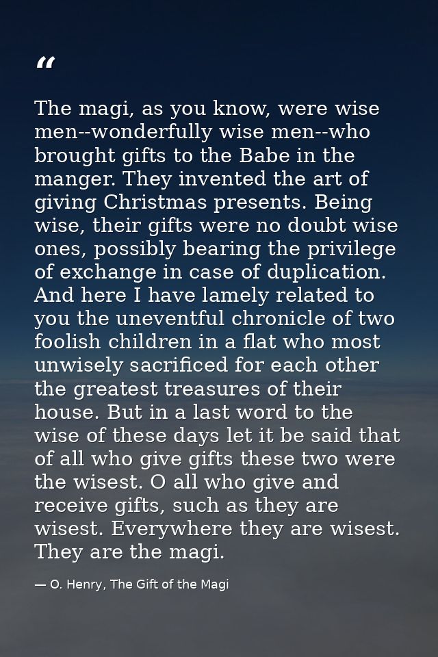 The magi, as you know, were wise men--wonderfully wise men--who brought gifts to the Babe in the manger. They invented t — O. Henry, The Gift of the Magi