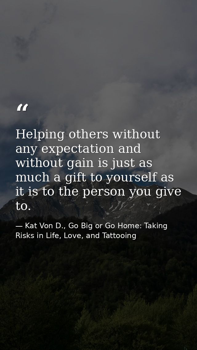 Helping others without any expectation and without gain is just as much a gift to yourself as it is to the person you gi — Kat Von D., Go Big or Go Home: Taking Risks in Life, Love, and Tattooing