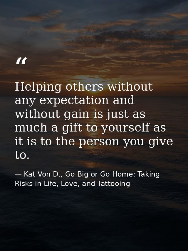 Helping others without any expectation and without gain is just as much a gift to yourself as it is to the person you gi — Kat Von D., Go Big or Go Home: Taking Risks in Life, Love, and Tattooing