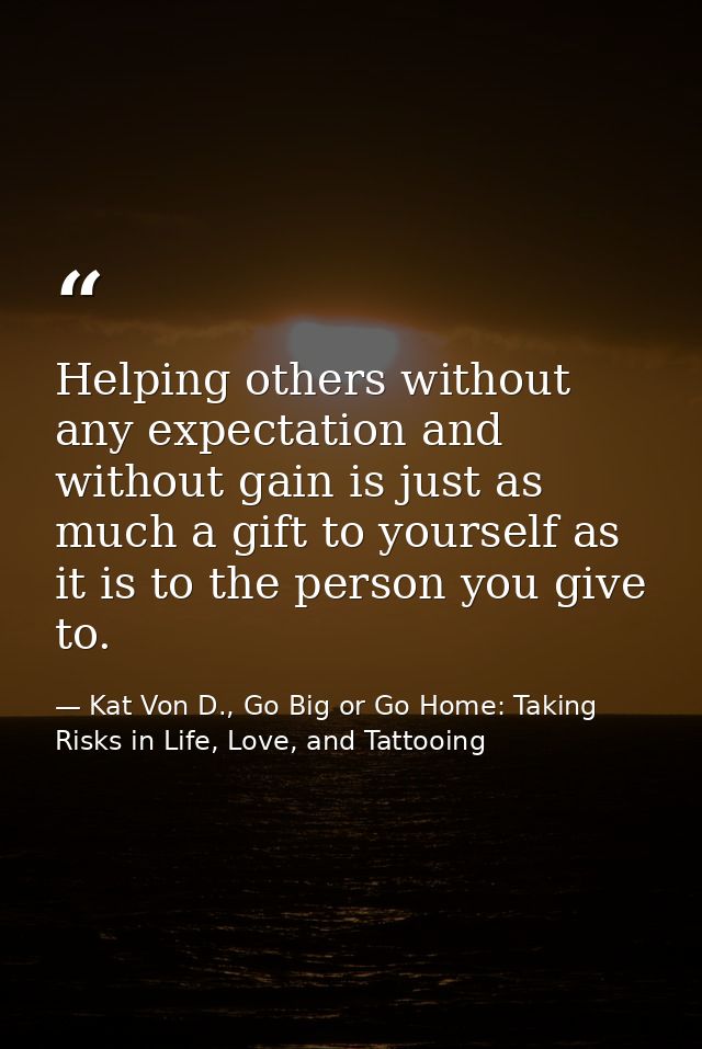Helping others without any expectation and without gain is just as much a gift to yourself as it is to the person you gi — Kat Von D., Go Big or Go Home: Taking Risks in Life, Love, and Tattooing