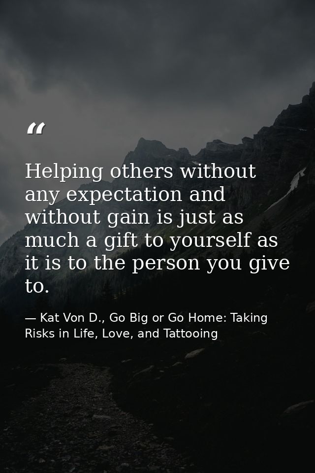 Helping others without any expectation and without gain is just as much a gift to yourself as it is to the person you gi — Kat Von D., Go Big or Go Home: Taking Risks in Life, Love, and Tattooing