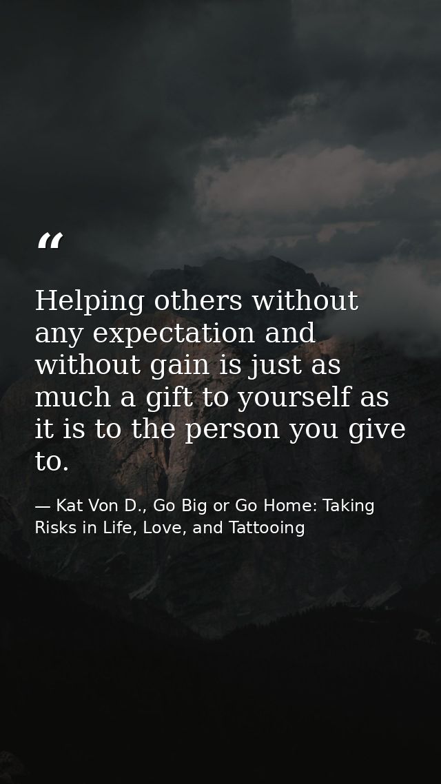 Helping others without any expectation and without gain is just as much a gift to yourself as it is to the person you gi — Kat Von D., Go Big or Go Home: Taking Risks in Life, Love, and Tattooing