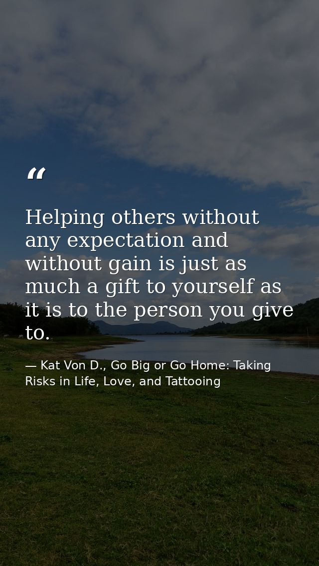 Helping others without any expectation and without gain is just as much a gift to yourself as it is to the person you gi — Kat Von D., Go Big or Go Home: Taking Risks in Life, Love, and Tattooing