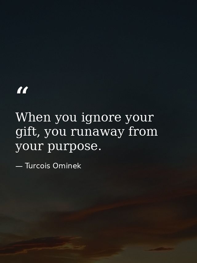 When you ignore your gift, you runaway from your purpose. — Turcois Ominek