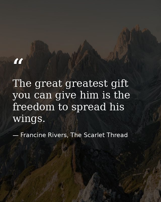 The great greatest gift you can give him is the freedom to spread his wings. — Francine Rivers, The Scarlet Thread