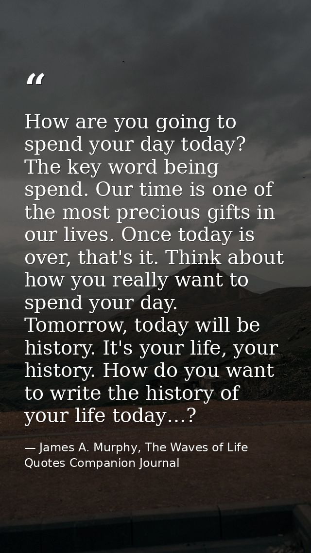 How are you going to spend your day today? The key word being spend. Our time is one of the most precious gifts in our l — James A. Murphy, The Waves of Life Quotes Companion Journal