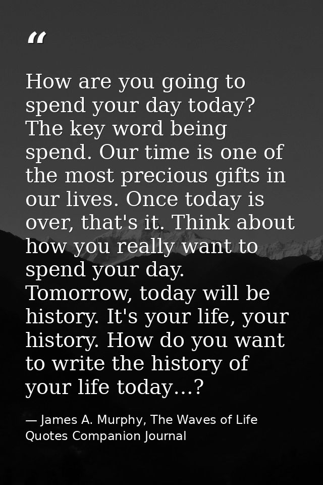 How are you going to spend your day today? The key word being spend. Our time is one of the most precious gifts in our l — James A. Murphy, The Waves of Life Quotes Companion Journal