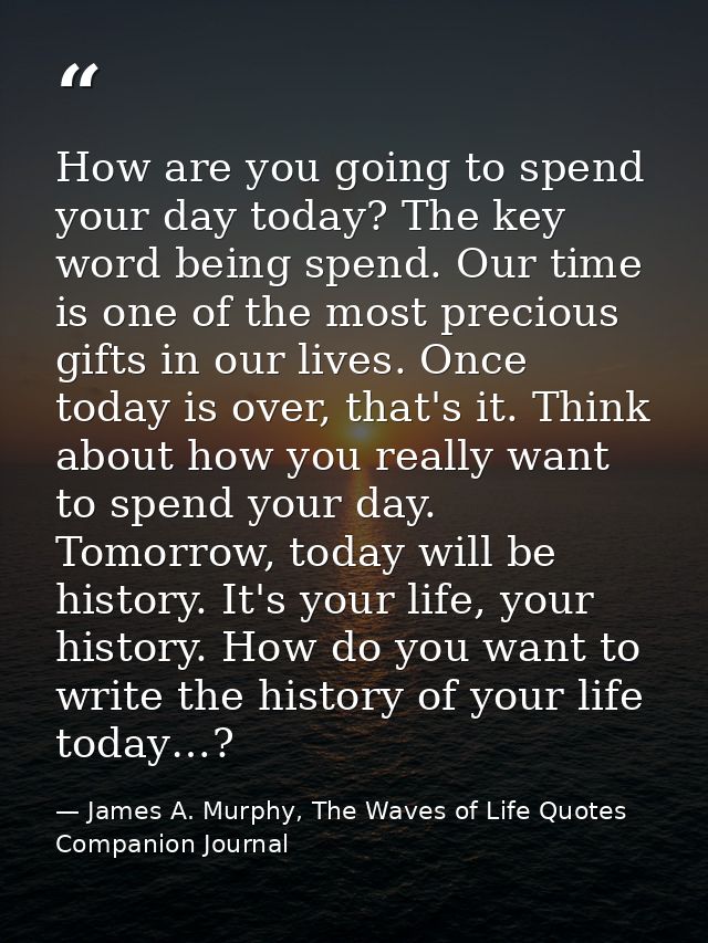 How are you going to spend your day today? The key word being spend. Our time is one of the most precious gifts in our l — James A. Murphy, The Waves of Life Quotes Companion Journal