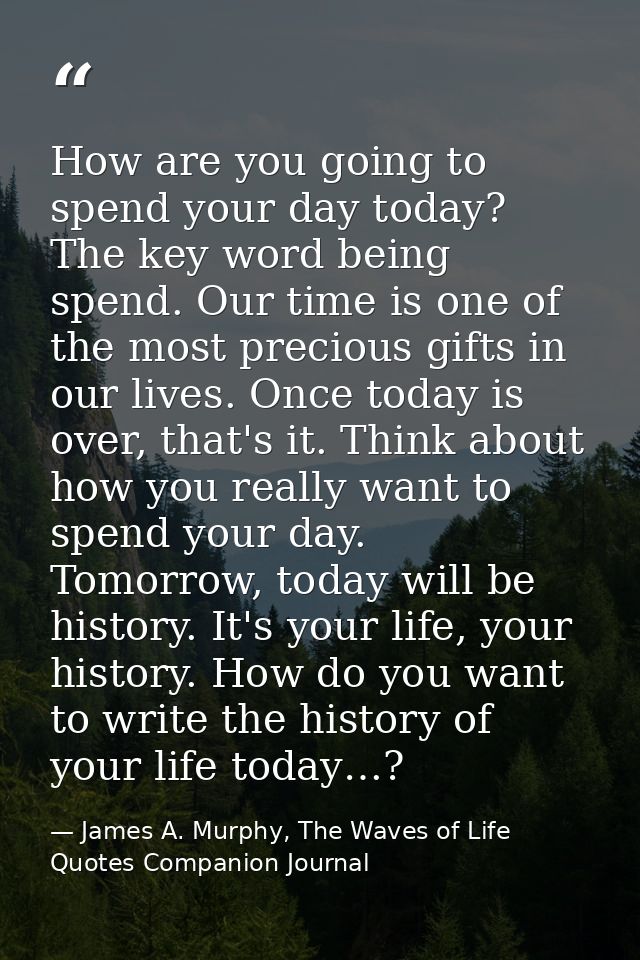 How are you going to spend your day today? The key word being spend. Our time is one of the most precious gifts in our l — James A. Murphy, The Waves of Life Quotes Companion Journal