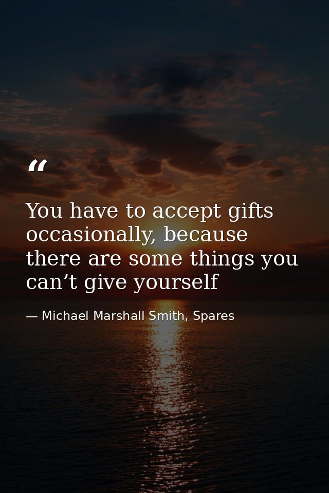You have to accept gifts occasionally, because there are some things you can’t give yourself — Michael Marshall Smith, Spares