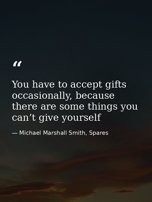 You have to accept gifts occasionally, because there are some things you can’t give yourself — Michael Marshall Smith, Spares