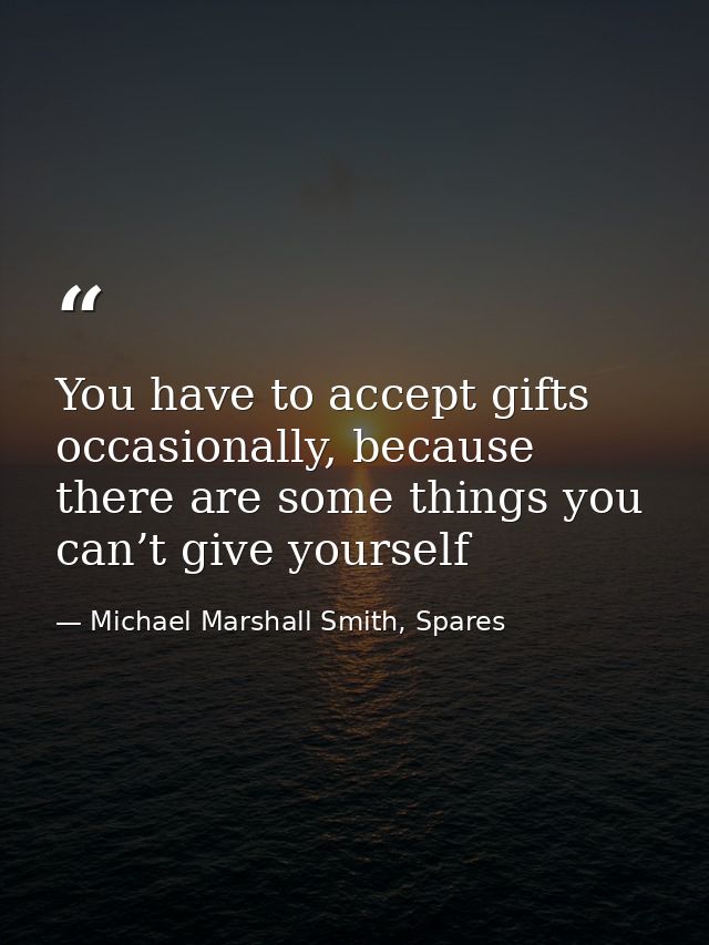 You have to accept gifts occasionally, because there are some things you can’t give yourself — Michael Marshall Smith, Spares