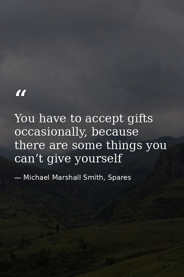You have to accept gifts occasionally, because there are some things you can’t give yourself — Michael Marshall Smith, Spares