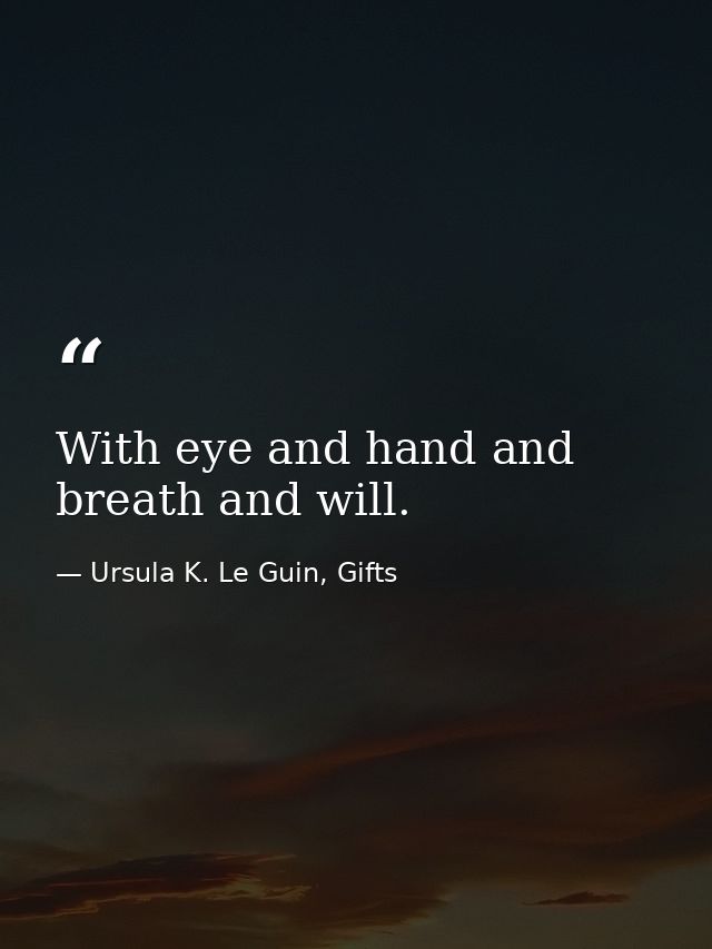 With eye and hand and breath and will. — Ursula K. Le Guin, Gifts