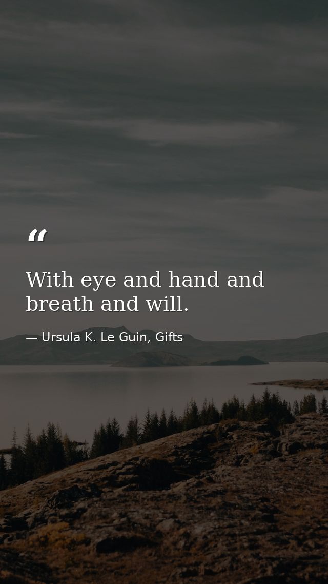 With eye and hand and breath and will. — Ursula K. Le Guin, Gifts