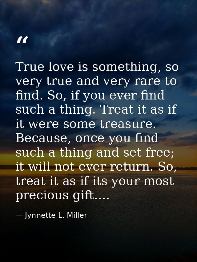 True love is something, so very true and very rare to find. So, if you ever find such a thing. Treat it as if it were so — Jynnette L. Miller