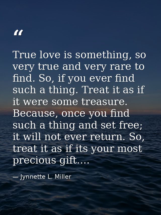 True love is something, so very true and very rare to find. So, if you ever find such a thing. Treat it as if it were so — Jynnette L. Miller