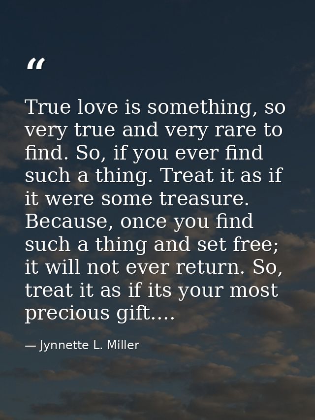 True love is something, so very true and very rare to find. So, if you ever find such a thing. Treat it as if it were so — Jynnette L. Miller