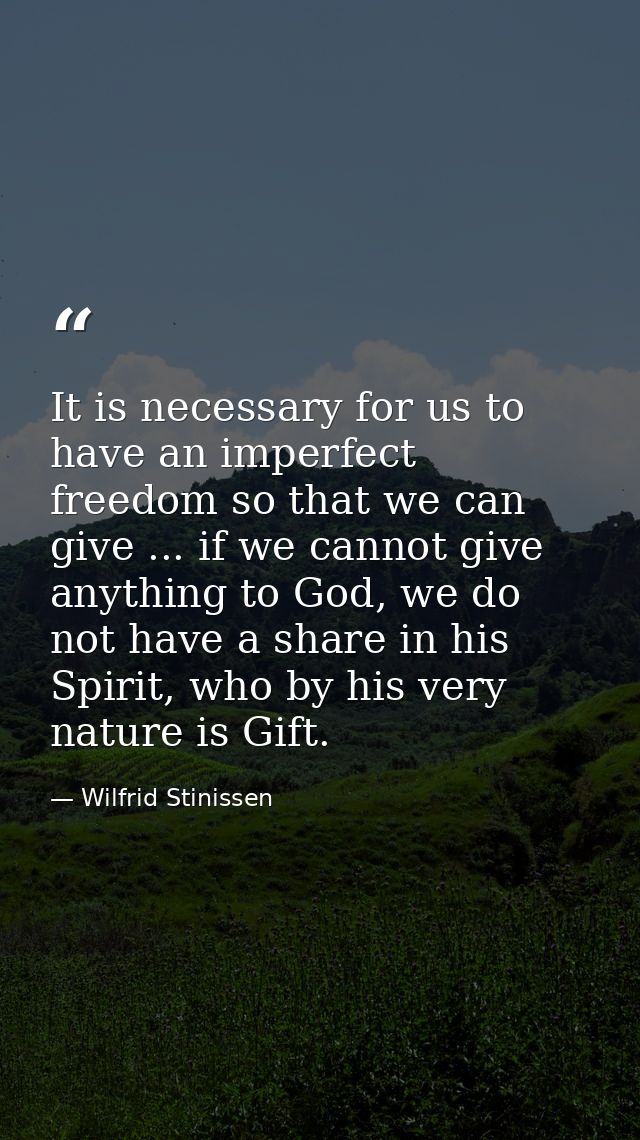 It is necessary for us to have an imperfect freedom so that we can give ... if we cannot give anything to God, we do not — Wilfrid Stinissen