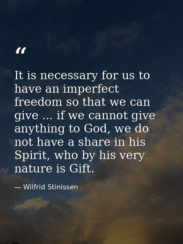 It is necessary for us to have an imperfect freedom so that we can give ... if we cannot give anything to God, we do not — Wilfrid Stinissen