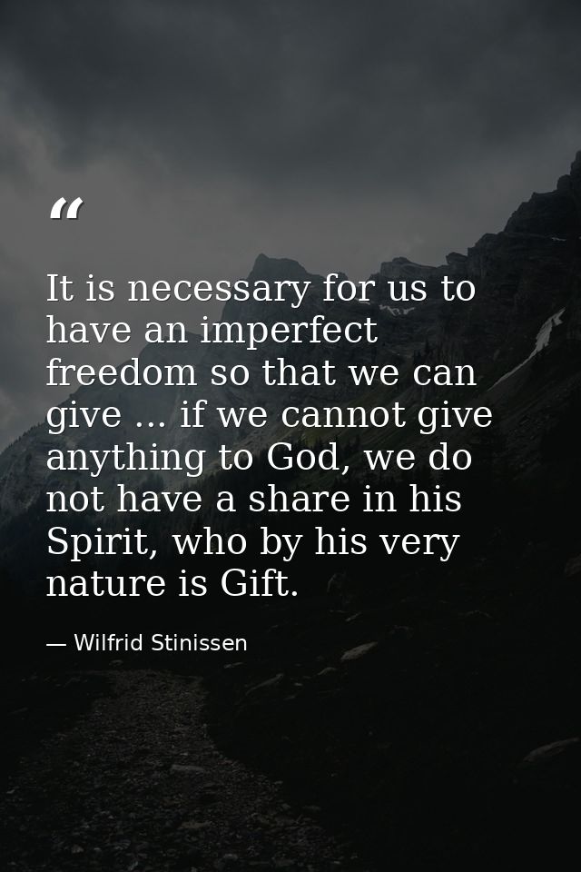 It is necessary for us to have an imperfect freedom so that we can give ... if we cannot give anything to God, we do not — Wilfrid Stinissen