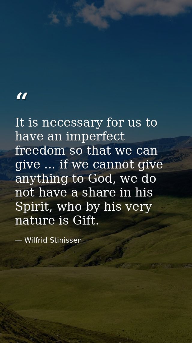 It is necessary for us to have an imperfect freedom so that we can give ... if we cannot give anything to God, we do not — Wilfrid Stinissen