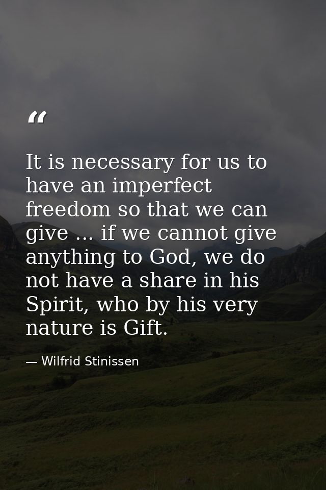 It is necessary for us to have an imperfect freedom so that we can give ... if we cannot give anything to God, we do not — Wilfrid Stinissen