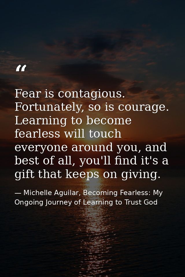 Fear is contagious. Fortunately, so is courage. Learning to become fearless will touch everyone around you, and best of  — Michelle Aguilar, Becoming Fearless: My Ongoing Journey of Learning to Trust God