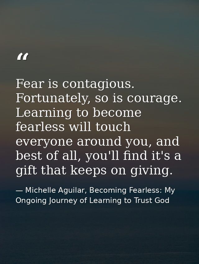 Fear is contagious. Fortunately, so is courage. Learning to become fearless will touch everyone around you, and best of  — Michelle Aguilar, Becoming Fearless: My Ongoing Journey of Learning to Trust God