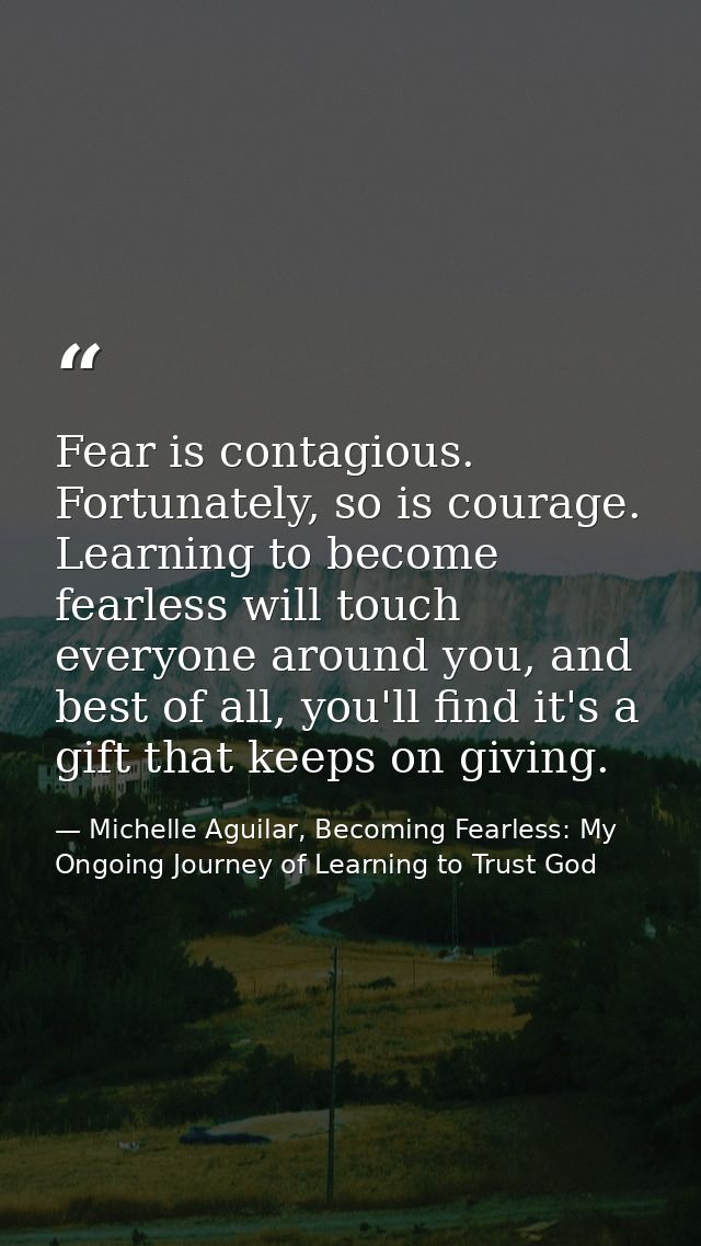 Fear is contagious. Fortunately, so is courage. Learning to become fearless will touch everyone around you, and best of  — Michelle Aguilar, Becoming Fearless: My Ongoing Journey of Learning to Trust God