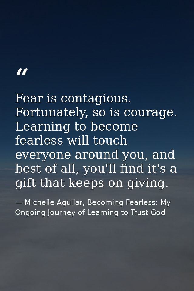 Fear is contagious. Fortunately, so is courage. Learning to become fearless will touch everyone around you, and best of  — Michelle Aguilar, Becoming Fearless: My Ongoing Journey of Learning to Trust God