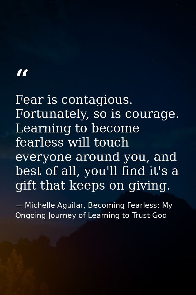 Fear is contagious. Fortunately, so is courage. Learning to become fearless will touch everyone around you, and best of  — Michelle Aguilar, Becoming Fearless: My Ongoing Journey of Learning to Trust God