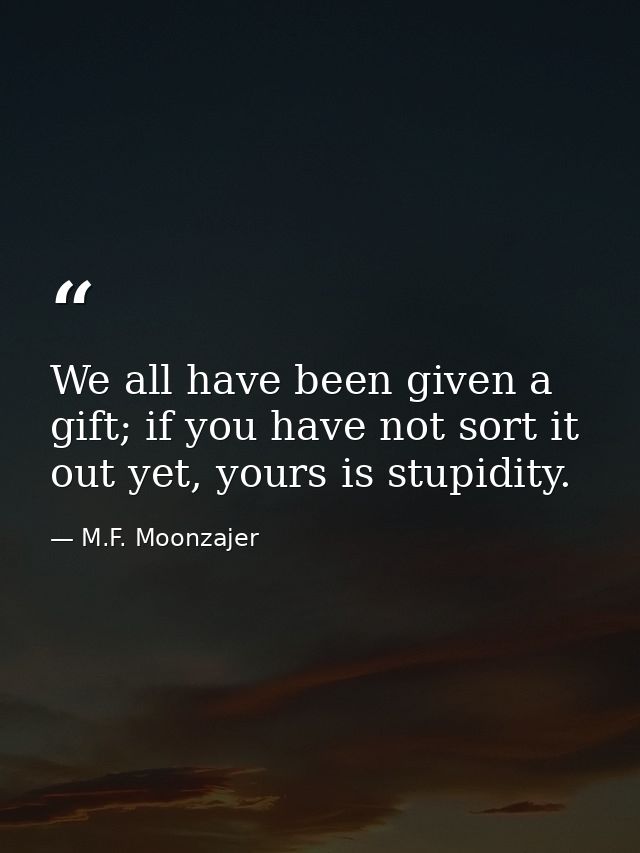 We all have been given a gift; if you have not sort it out yet, yours is stupidity. — M.F. Moonzajer