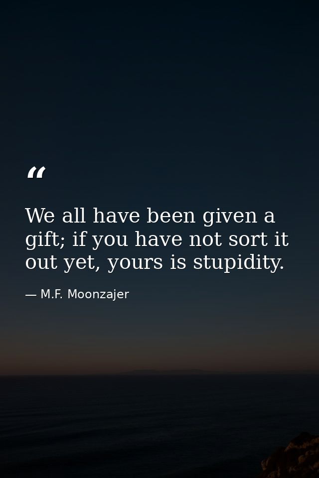 We all have been given a gift; if you have not sort it out yet, yours is stupidity. — M.F. Moonzajer