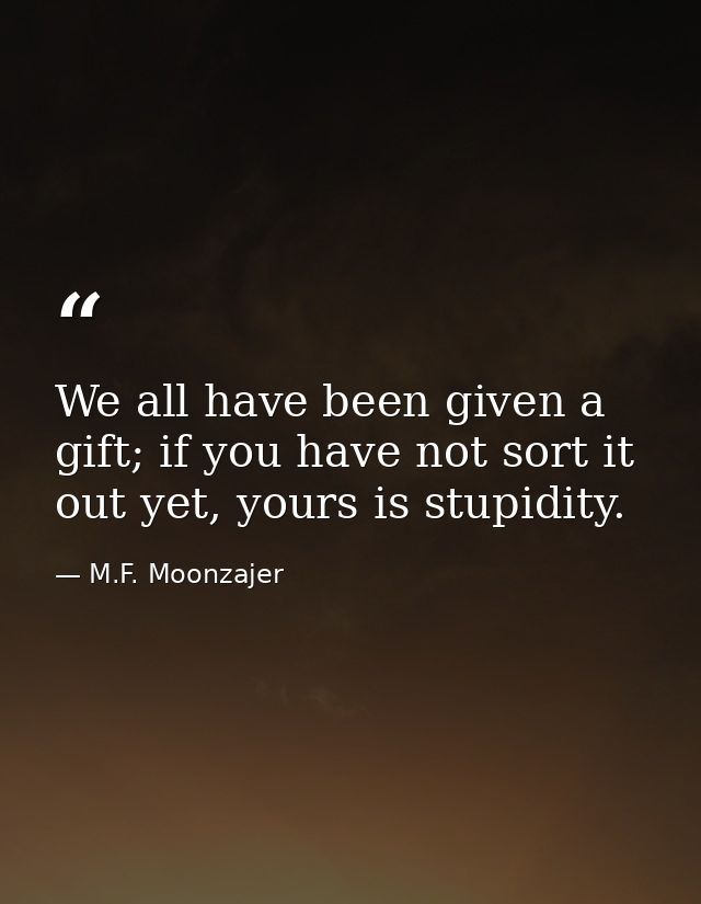 We all have been given a gift; if you have not sort it out yet, yours is stupidity. — M.F. Moonzajer
