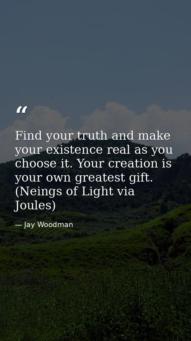 Find your truth and make your existence real as you choose it. Your creation is your own greatest gift. (Neings of Light — Jay Woodman