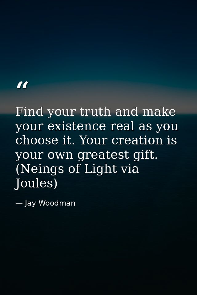 Find your truth and make your existence real as you choose it. Your creation is your own greatest gift. (Neings of Light — Jay Woodman