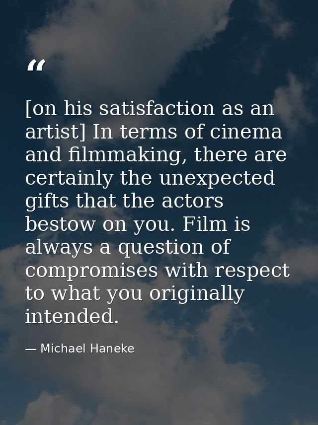 [on his satisfaction as an artist] In terms of cinema and filmmaking, there are certainly the unexpected gifts that the  — Michael Haneke
