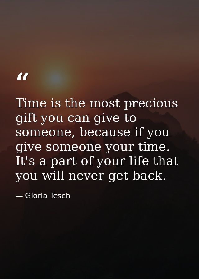 Time is the most precious gift you can give to someone, because if you give someone your time. It's a part of your life  — Gloria Tesch