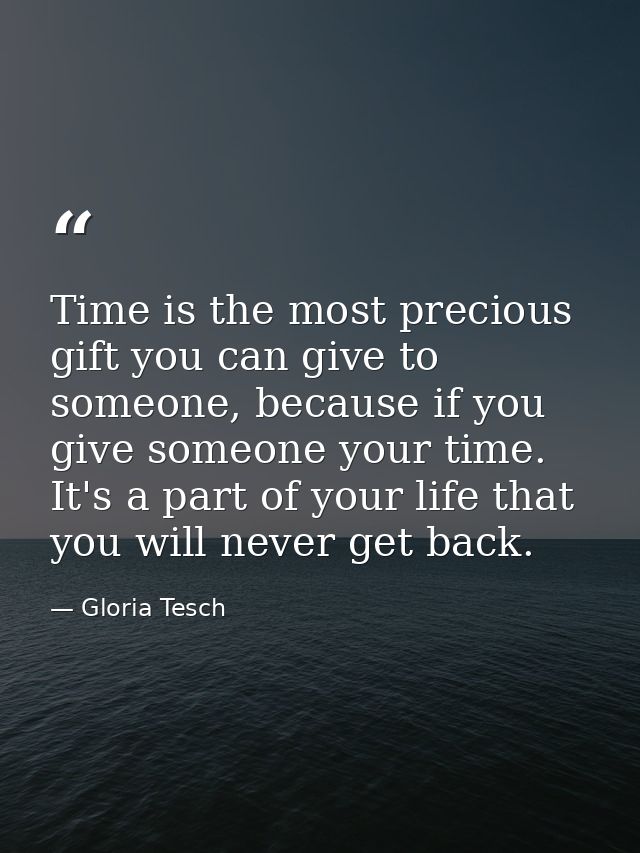 Time is the most precious gift you can give to someone, because if you give someone your time. It's a part of your life  — Gloria Tesch