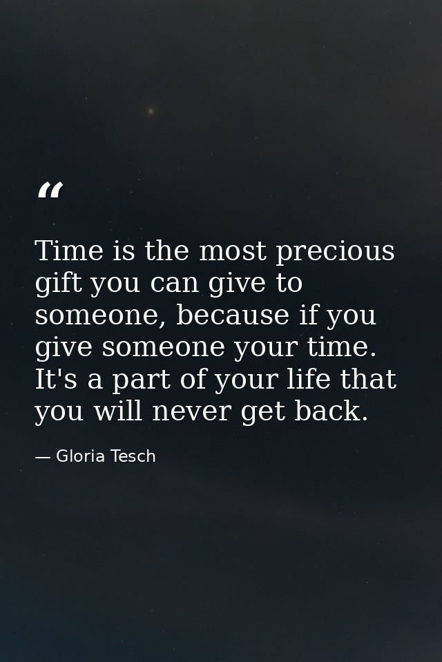 Time is the most precious gift you can give to someone, because if you give someone your time. It's a part of your life  — Gloria Tesch