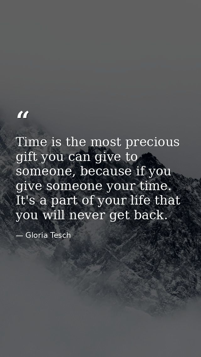 Time is the most precious gift you can give to someone, because if you give someone your time. It's a part of your life  — Gloria Tesch