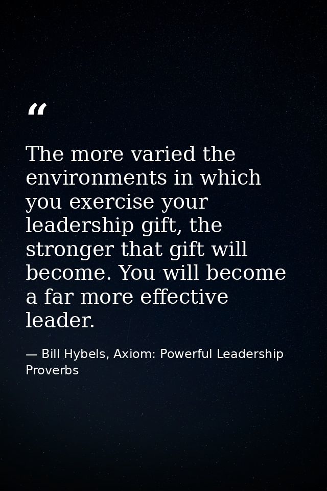 The more varied the environments in which you exercise your leadership gift, the stronger that gift will become. You wil — Bill Hybels, Axiom: Powerful Leadership Proverbs