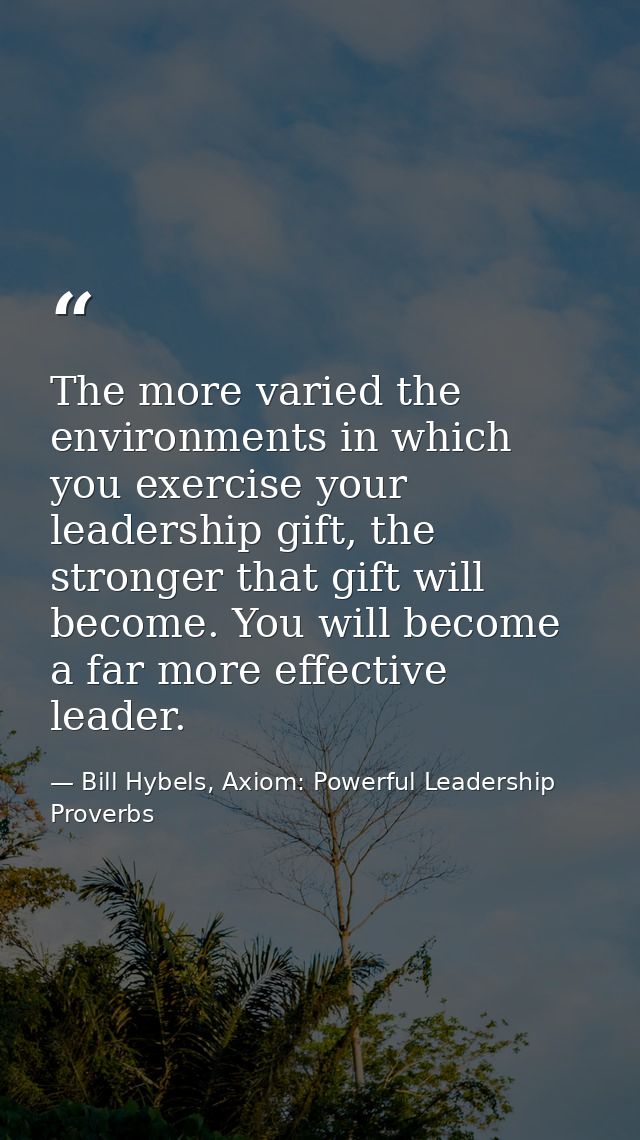 The more varied the environments in which you exercise your leadership gift, the stronger that gift will become. You wil — Bill Hybels, Axiom: Powerful Leadership Proverbs
