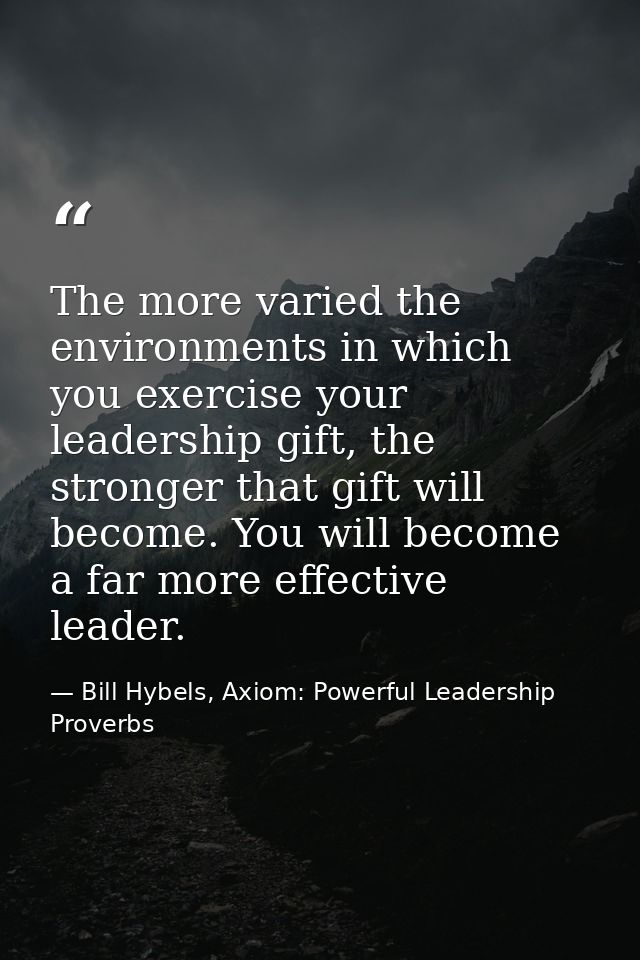 The more varied the environments in which you exercise your leadership gift, the stronger that gift will become. You wil — Bill Hybels, Axiom: Powerful Leadership Proverbs