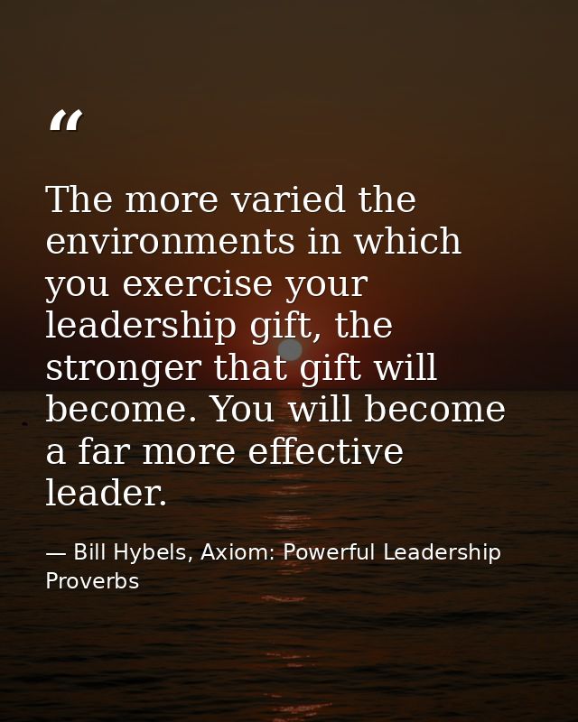 The more varied the environments in which you exercise your leadership gift, the stronger that gift will become. You wil — Bill Hybels, Axiom: Powerful Leadership Proverbs
